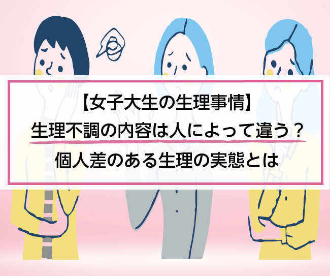 【女子大生の生理事情】生理不調の内容は人によって違う？個人差のある生理の実態とは