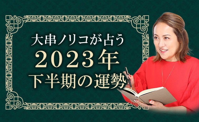 2023年下半期占い｜大串ノリコが占う、あなたの運勢。公式占いサイトにて一般公開中