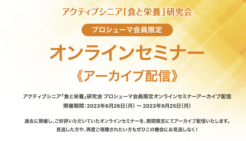 アクティブシニア「食と栄養」研究会 プロシューマ会員限定オンラインセミナー《期間限定アーカイブ配信》 食・栄養指導で役立つ必見セミナー13 選!