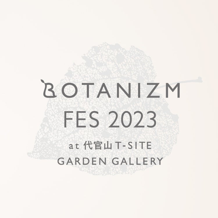 ＜BOTANIZM(ボタニズム)＞【BOTANIZM FES 2023】を8/5(土)・6(日)に代官山T-SITE内GARDEN GALLERYで開催！