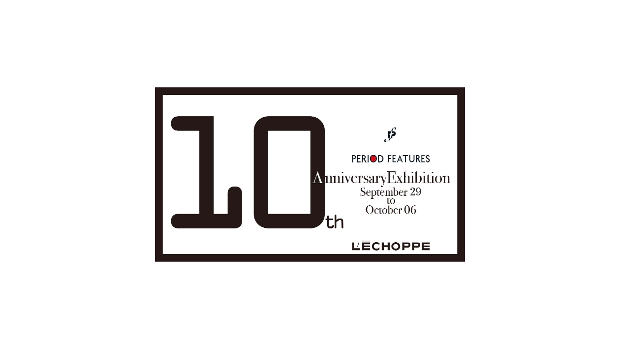 【 L’ECHOPPE 】PERIOD FEATURES 10th Anniversary Exhibition